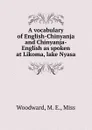 A vocabulary of English-Chinyanja and Chinyanja-English as spoken at Likoma, lake Nyasa - M.E. Woodward