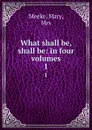 What shall be, shall be: in four volumes. 1 - Mary Meeke