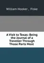 A Visit to Texas: Being the Journal of a Traveller Through Those Parts Most . - William Hooker