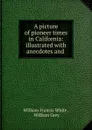 A picture of pioneer times in California: illustrated with anecdotes and . - William Francis White