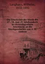 Die Geschichte der Musik des 17., 18. und 19. Jahrhunderts in chronologischem Anschlusse an die Musikgeschichte von A. W. Ambros - Wilhelm Langhans