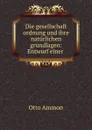 Die gesellschaft ordnung und ihre naturlichen grundlagen: Entwurf einer . - Otto Ammon