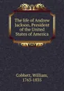 The life of Andrew Jackson, President of the United States of America - William Cobbett