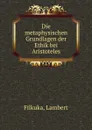 Die metaphysischen Grundlagen der Ethik bei Aristoteles - Lambert Filkuka