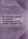 Die jesuiten, deren geschichte, verfassung, moral, politik, religion und . - Otto Henne am Rhyn