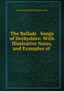 The Ballads . Songs of Derbyshire: With Illustrative Notes, and Examples of . - Llewellynn Frederick William Jewitt