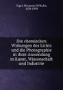 Die chemischen Wirkungen des Lichts und die Photographie in ihrer Anwendung in Kunst, Wissenschaft und Industrie - Hermann Wilhelm Vogel