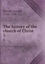 The history of the church of Christ. 2 - Joseph Milner