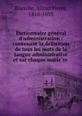 Dictionnaire general d.administration : contenant la definition de tous les mots de la langue administrative et sur chaque matiere . - Alfred Pierre Blanche