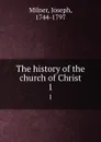 The history of the church of Christ. 1 - Joseph Milner