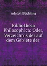 Bibliotheca Philosophica: Oder, Verzeichnis der auf dem Gebiete der . - Adolph Büchting