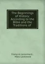The Beginnings of History: According to the Bible and the Traditions of . - François Lenormant