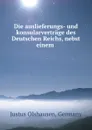 Die auslieferungs- und konsularvertrage des Deutschen Reichs, nebst einem . - Justus Olshausen