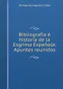 Bibliografia e historia de la Esgrima Espanola: Apuntes reunidos - Enrique de Leguina y Vidal