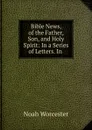 Bible News, of the Father, Son, and Holy Spirit: In a Series of Letters. In . - Noah Worcester