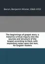 The beginnings of gospel story; a historico-critical inquiry into the sources and structure of the Gospel according to Mark, with expository notes upon the text, for English readers - Benjamin Wisner Bacon