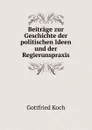 Beitrage zur Geschichte der politischen Ideen und der Regierunspraxis - Gottfried Koch