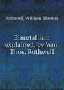 Bimetallism explained, by Wm. Thos. Rothwell - William Thomas Rothwell