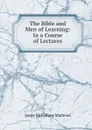 The Bible and Men of Learning: In a Course of Lectures - James McFarlane Mathews