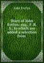 Diary of Iohn Evelyn: esq., F. R. S., to which are added a selection from . - Evelyn John