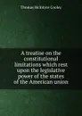 A treatise on the constitutional limitations which rest upon the legislative power of the states of the American union - Cooley Thomas McIntyre