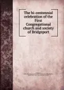 The bi-centennial celebration of the First Congregational church and society of Bridgeport - Conn. First Congregational church Bridgeport