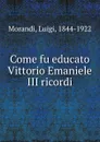 Come fu educato Vittorio Emaniele III ricordi - Luigi Morandi