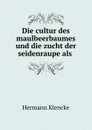 Die cultur des maulbeerbaumes und die zucht der seidenraupe als . - Hermann Klencke