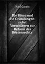 Die Borse und die Grundungen: nebst Vorschlagen zur Reform des Borsenrechts . - Karl Gareis