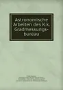 Astronomische Arbeiten des K.k. Gradmessungs-bureau - Theodor Oppolzer