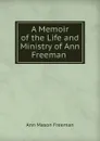 A Memoir of the Life and Ministry of Ann Freeman . - Ann Mason Freeman