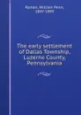 The early settlement of Dallas Township, Luzerne County, Pennsylvania - William Penn Ryman