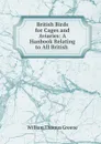 British Birds for Cages and Aviaries: A Hanbook Relating to All British . - William Thomas Greene