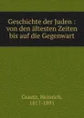 Geschichte der Juden : von den altesten Zeiten bis auf die Gegenwart - Heinrich Graetz