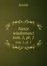 Nasze wiadomosci. tom. 1, pt. 1 - Jesuits