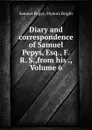 Diary and correspondence of Samuel Pepys, Esq., F. R. S.,from his ., Volume 6 - Samuel Pepys