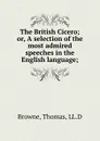 The British Cicero; or, A selection of the most admired speeches in the English language; - Thomas Browne