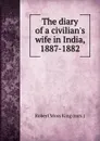 The diary of a civilian.s wife in India, 1887-1882 - Robert Moss King