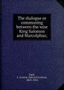 The dialogue or communing between the wise King Salomon and Marcolphus; - Edward Gordon Duff