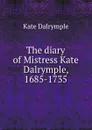 The diary of Mistress Kate Dalrymple, 1685-1735 - Kate Dalrymple