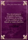 The development of public charities in Indiana; an outline of the exhibit of the Board of state charities - Indiana. Dept. of Public Welfare