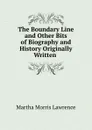 The Boundary Line and Other Bits of Biography and History Originally Written . - Martha Morris Lawrence