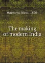 The making of modern India - Nicol Macnicol