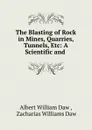 The Blasting of Rock in Mines, Quarries, Tunnels, Etc: A Scientific and . - Albert William Daw