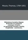 Bibliotheca heraldica Magnae Britanniae. An analytical catalogue of books on genealogy, heraldry, nobility, knighthood . ceremonies; - Thomas Moule