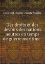 Des droits et des devoirs des nations neutres en temps de guerre maritime . - Laurent-Basile Hautefeuille