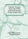 Caesar: Scenes from the Fifth and Sixth Books of the Gallic War - Caius Julius Caesar