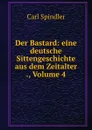 Der Bastard: eine deutsche Sittengeschichte aus dem Zeitalter ., Volume 4 - Carl Spindler