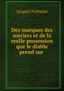 Des marques des sorciers et de la reelle possession que le diable prend sur . - Jacques Fontaine