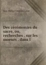 Des ceremonies du sacre, ou, recherches . sur les moeurs . dans l . - Jean Michel Constant Leber